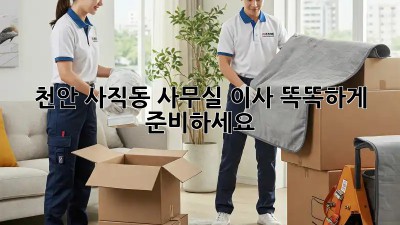 천안 사직동 사무실 이사, 똑똑하게 준비하세요!